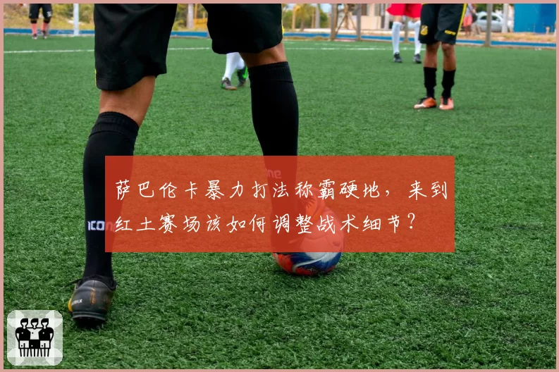 萨巴伦卡暴力打法称霸硬地,来到红土赛场该如何调整战术细节?