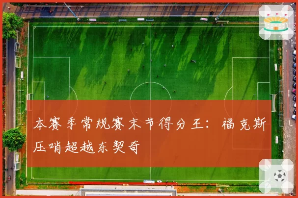 本赛季常规赛末节得分王:福克斯压哨超越东契奇