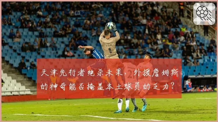 天津先行者绝杀未果,外援詹姆斯的神奇能否掩盖本土球员的乏力?