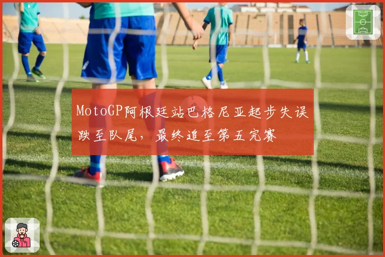 MotoGP阿根廷站巴格尼亚起步失误跌至队尾，最终追至第五完赛