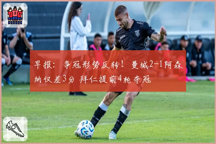 早报：争冠形势反转！曼城2-1阿森纳仅差3分 拜仁提前4轮夺冠