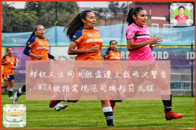 郑钦文法网决胜盘遭主裁两次警告,WTA被指需规范司线判罚流程