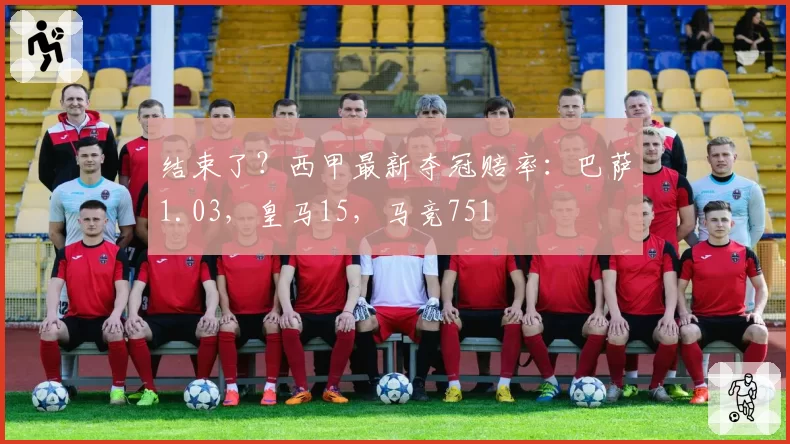 结束了?西甲最新夺冠赔率:巴萨1.03,皇马15,马竞751