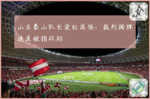 山东泰山队长染红离场,裁判掏牌速度被指双标