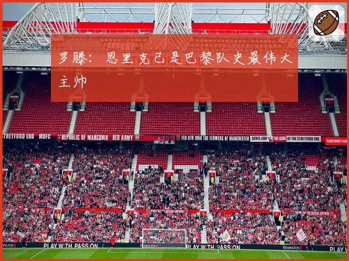 罗滕:恩里克已是巴黎队史最伟大主帅