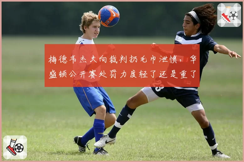 梅德韦杰夫向裁判扔毛巾泄愤，华盛顿公开赛处罚力度轻了还是重了？