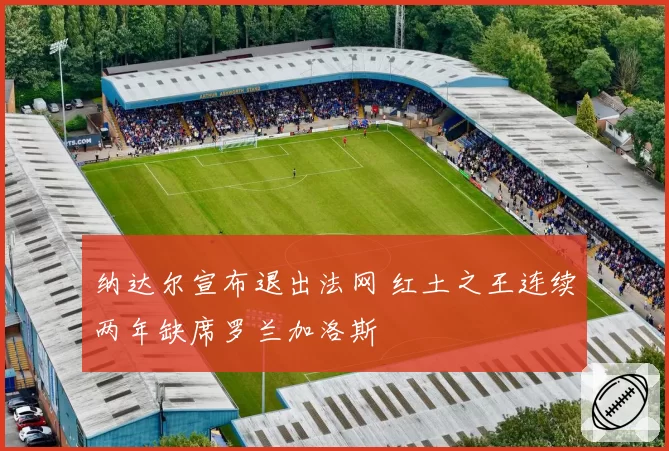 纳达尔宣布退出法网 红土之王连续两年缺席罗兰加洛斯