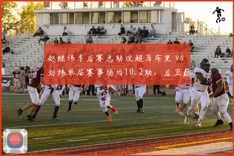 赵继伟季后赛总助攻超马布里 vs 刘炜单届赛事场均10.2助，后卫巅峰对决