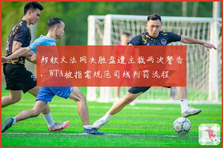 郑钦文法网决胜盘遭主裁两次警告,WTA被指需规范司线判罚流程