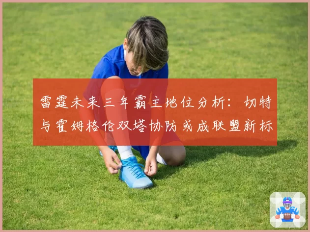 雷霆未来三年霸主地位分析:切特与霍姆格伦双塔协防或成联盟新标杆