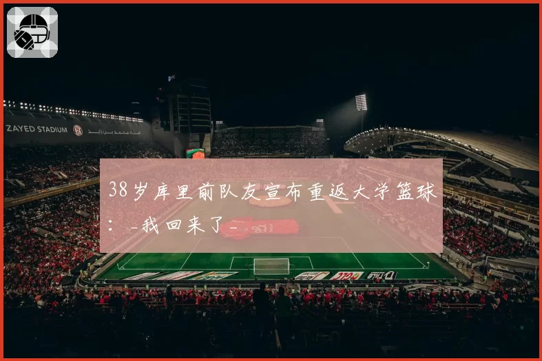 38岁库里前队友宣布重返大学篮球：_我回来了_