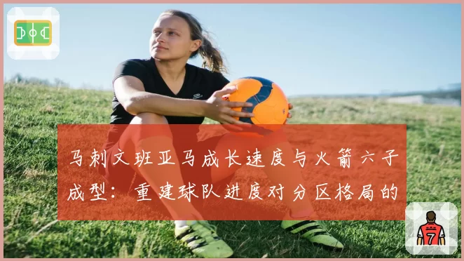 马刺文班亚马成长速度与火箭六子成型：重建球队进度对分区格局的影响