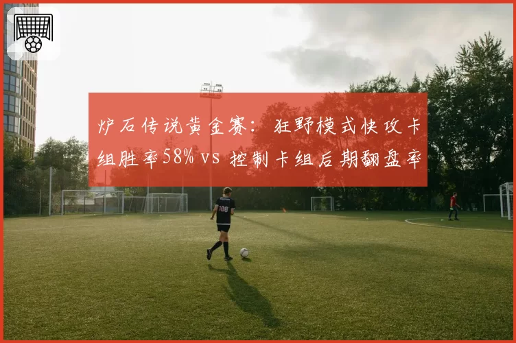 炉石传说黄金赛：狂野模式快攻卡组胜率58% vs 控制卡组后期翻盘率