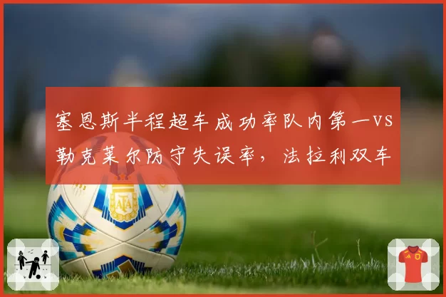 塞恩斯半程超车成功率队内第一vs勒克莱尔防守失误率,法拉利双车手攻防风格对比