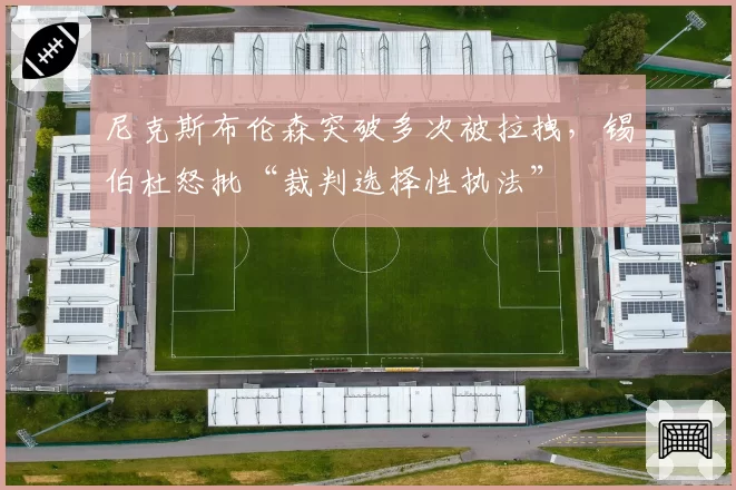 尼克斯布伦森突破多次被拉拽，锡伯杜怒批“裁判选择性执法”