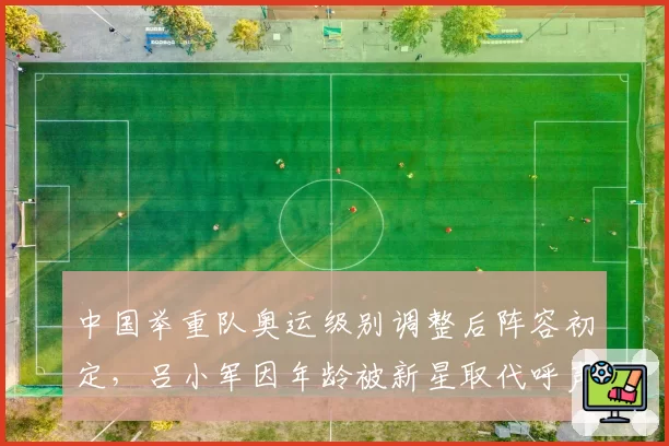 中国举重队奥运级别调整后阵容初定,吕小军因年龄被新星取代呼声高