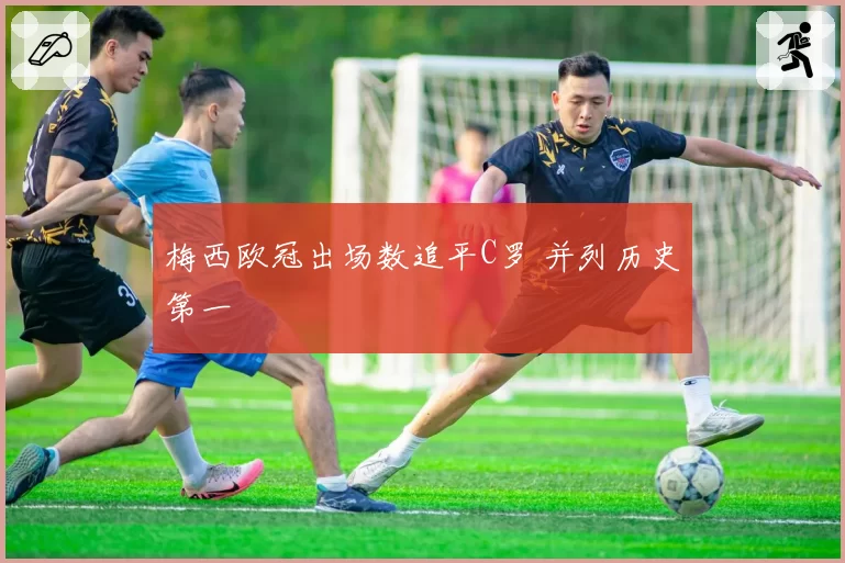 梅西欧冠出场数追平C罗 并列历史第一