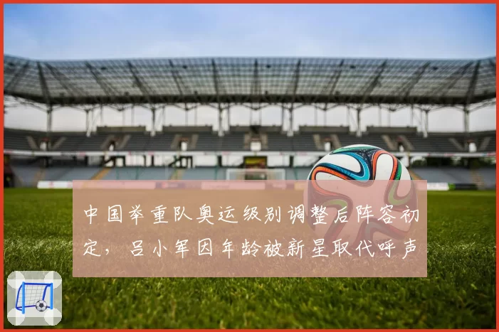 中国举重队奥运级别调整后阵容初定,吕小军因年龄被新星取代呼声高