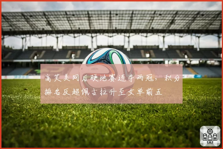 高芙美网后硬地赛连夺两冠，积分排名反超佩古拉升至女单前五