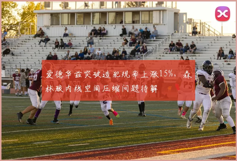 爱德华兹突破造犯规率上涨15%，森林狼内线空间压缩问题待解