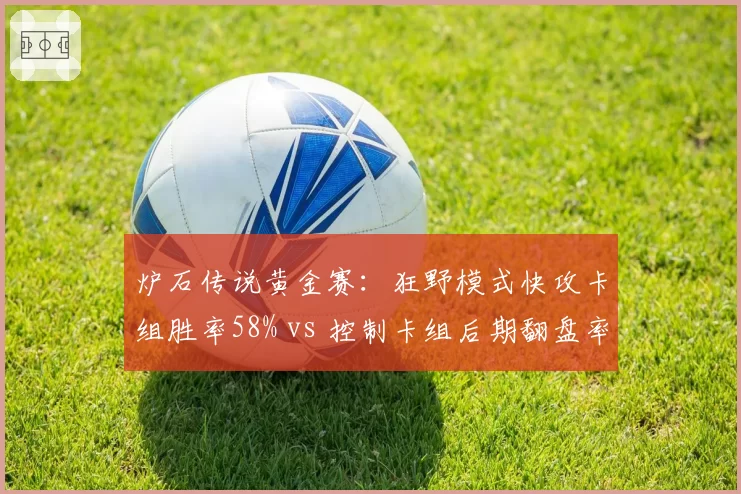 炉石传说黄金赛:狂野模式快攻卡组胜率58% vs 控制卡组后期翻盘率