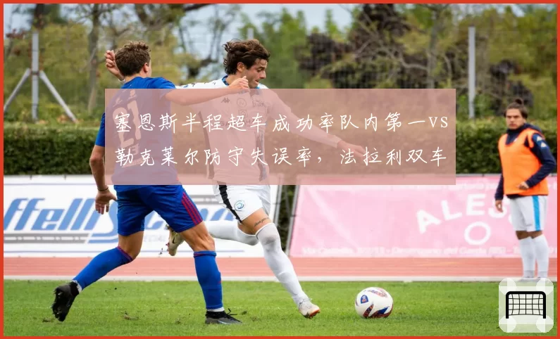 塞恩斯半程超车成功率队内第一vs勒克莱尔防守失误率,法拉利双车手攻防风格对比