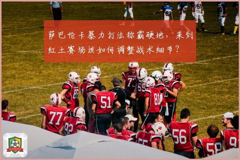 萨巴伦卡暴力打法称霸硬地,来到红土赛场该如何调整战术细节?
