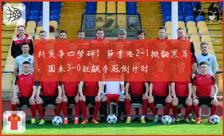 科莫争四梦碎！萨索洛2-1掀翻黑马，国米3-0狂飙夺冠倒计时