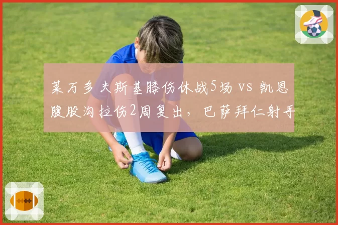 莱万多夫斯基膝伤休战5场 vs 凯恩腹股沟拉伤2周复出,巴萨拜仁射手伤停节奏对比