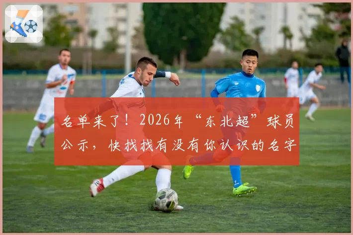 名单来了！2026年“东北超”球员公示，快找找有没有你认识的名字