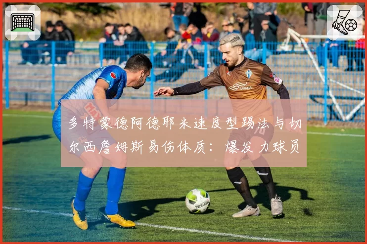 多特蒙德阿德耶米速度型踢法与切尔西詹姆斯易伤体质：爆发力球员的伤病预防模式探讨