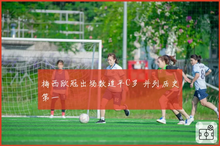 梅西欧冠出场数追平C罗 并列历史第一