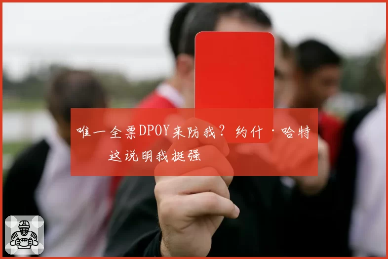 唯一全票DPOY来防我?约什·哈特:这说明我挺强