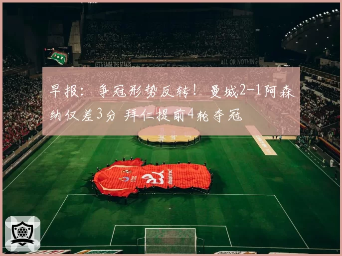 早报：争冠形势反转！曼城2-1阿森纳仅差3分 拜仁提前4轮夺冠