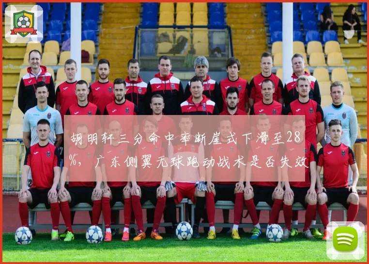 胡明轩三分命中率断崖式下滑至28%，广东侧翼无球跑动战术是否失效？