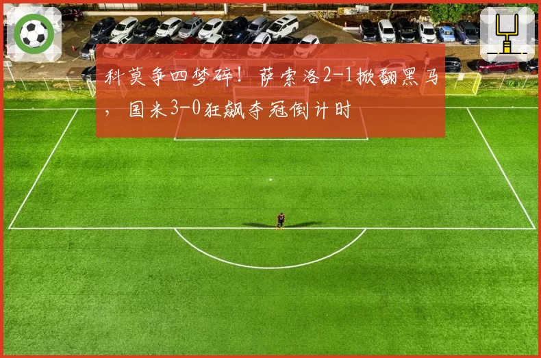 科莫争四梦碎！萨索洛2-1掀翻黑马，国米3-0狂飙夺冠倒计时