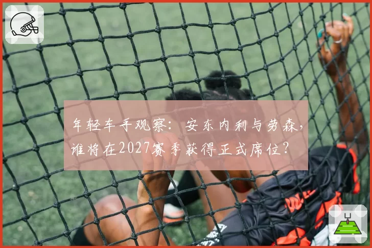 年轻车手观察：安东内利与劳森，谁将在2027赛季获得正式席位？