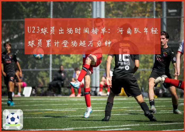 U23球员出场时间榜单:河南队年轻球员累计登场超万分钟