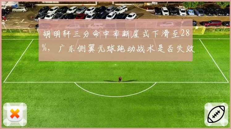 胡明轩三分命中率断崖式下滑至28%，广东侧翼无球跑动战术是否失效？