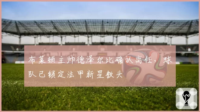 布莱顿主帅德泽尔比确认离任，球队已锁定法甲新星教头