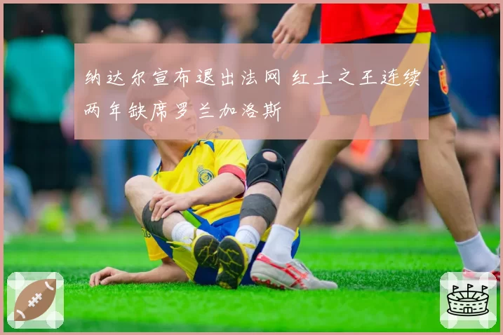 纳达尔宣布退出法网 红土之王连续两年缺席罗兰加洛斯