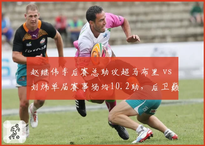 赵继伟季后赛总助攻超马布里 vs 刘炜单届赛事场均10.2助，后卫巅峰对决